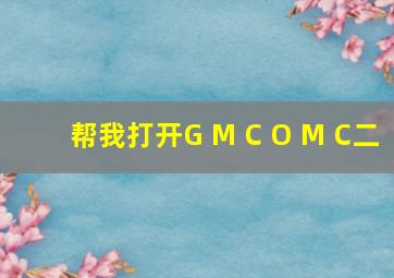 帮我打开G M C O M C二